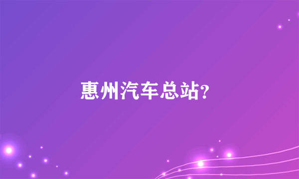 惠州汽车总站？
