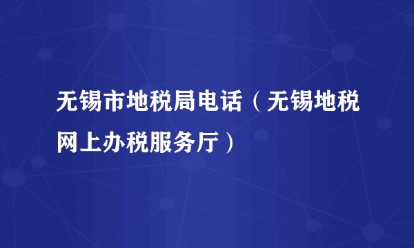 无锡市地税局电话（无锡地税网上办税服务厅）