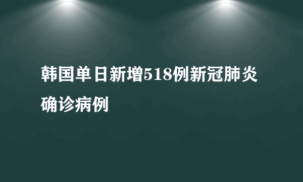 韩国单日新增518例新冠肺炎确诊病例