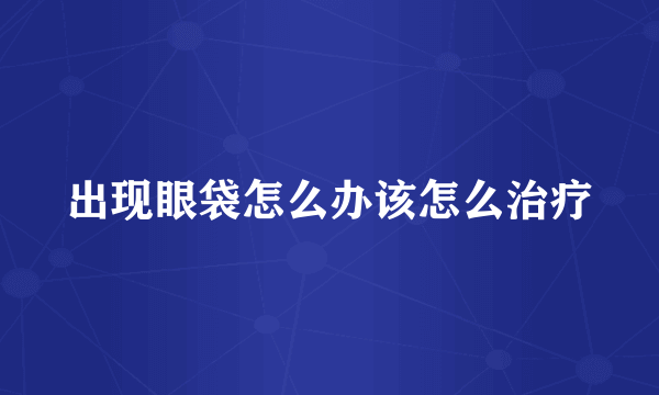 出现眼袋怎么办该怎么治疗