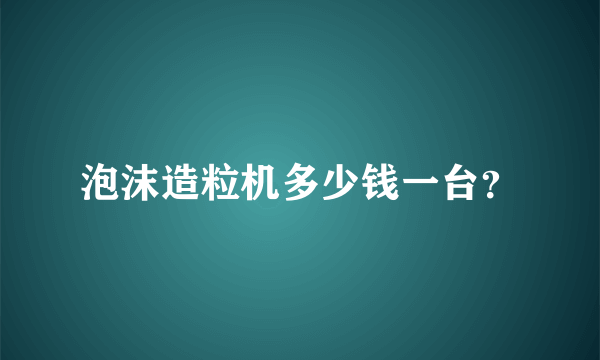 泡沫造粒机多少钱一台？