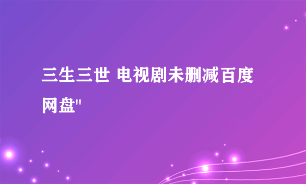三生三世 电视剧未删减百度网盘