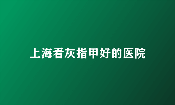 上海看灰指甲好的医院