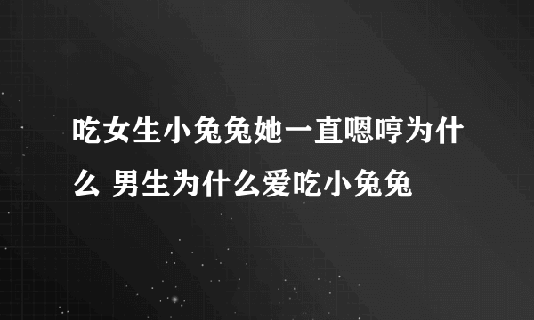 吃女生小兔兔她一直嗯哼为什么 男生为什么爱吃小兔兔