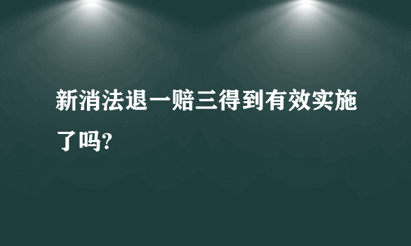 新消法退一赔三得到有效实施了吗?