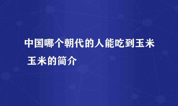 中国哪个朝代的人能吃到玉米 玉米的简介