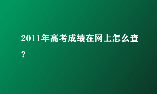 2011年高考成绩在网上怎么查？