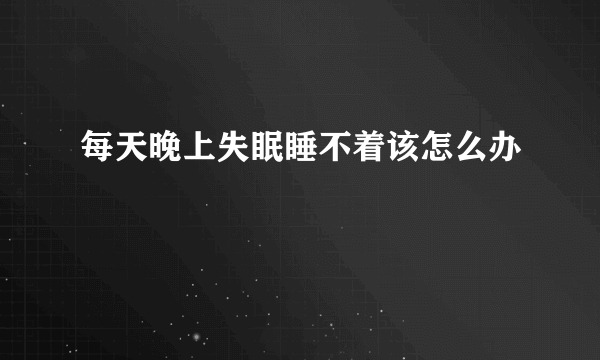 每天晚上失眠睡不着该怎么办