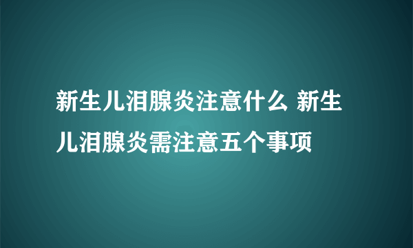 新生儿泪腺炎注意什么 新生儿泪腺炎需注意五个事项