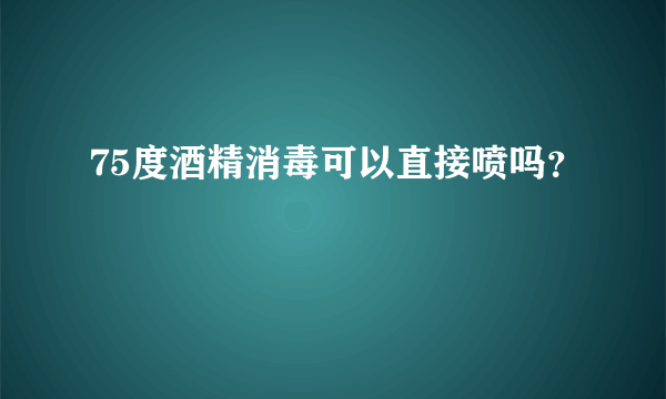 75度酒精消毒可以直接喷吗？