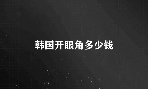 韩国开眼角多少钱