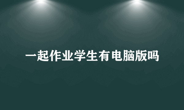 一起作业学生有电脑版吗