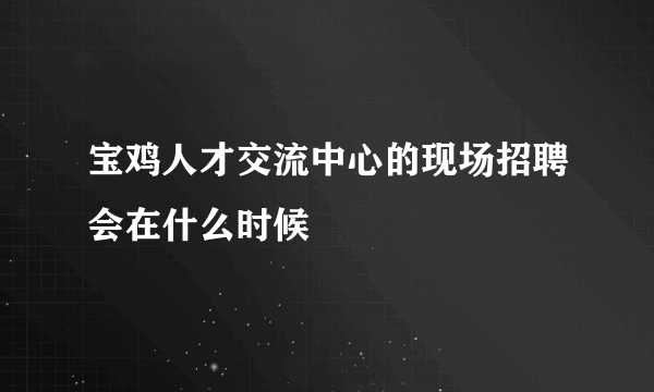 宝鸡人才交流中心的现场招聘会在什么时候