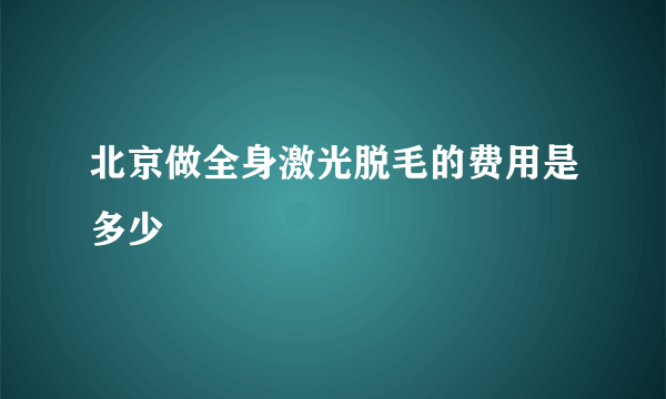 北京做全身激光脱毛的费用是多少