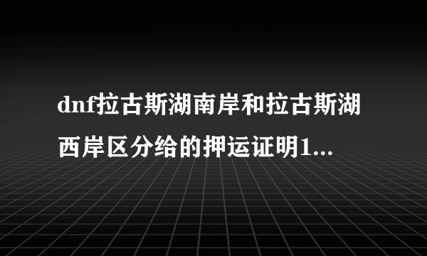 dnf拉古斯湖南岸和拉古斯湖西岸区分给的押运证明1样？？如果不1样各给多少