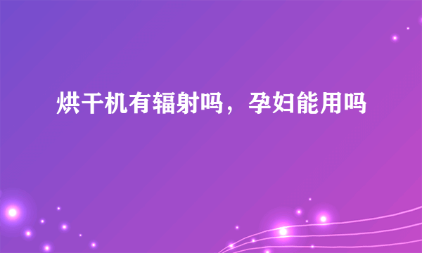 烘干机有辐射吗，孕妇能用吗