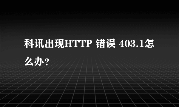 科讯出现HTTP 错误 403.1怎么办？