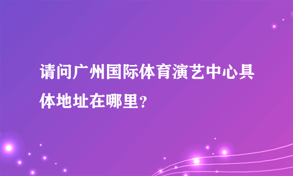 请问广州国际体育演艺中心具体地址在哪里？