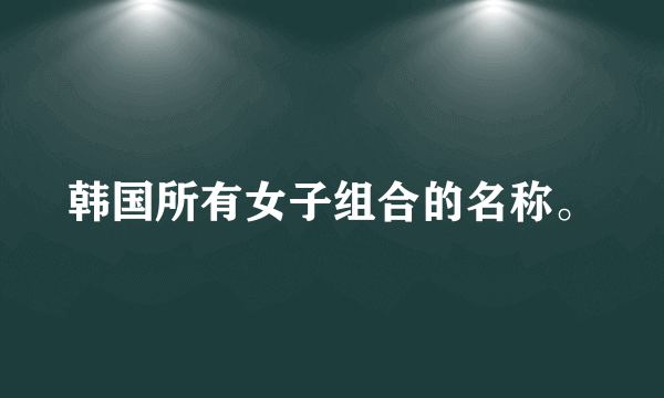 韩国所有女子组合的名称。