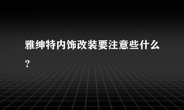 雅绅特内饰改装要注意些什么？