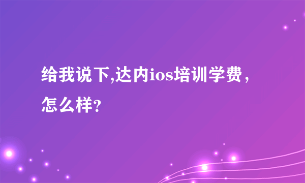 给我说下,达内ios培训学费，怎么样？