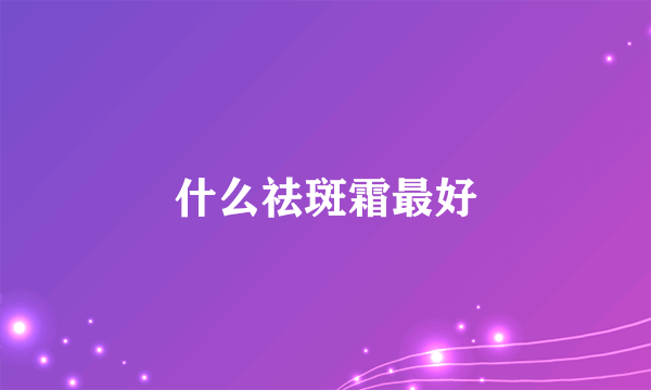 什么祛斑霜最好