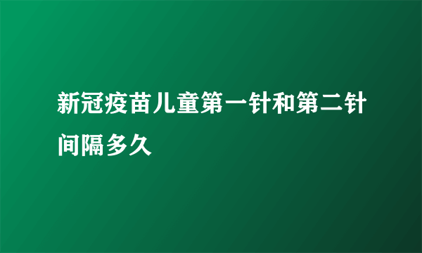新冠疫苗儿童第一针和第二针间隔多久