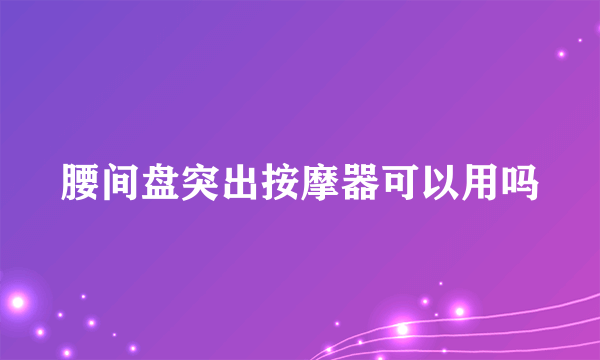 腰间盘突出按摩器可以用吗