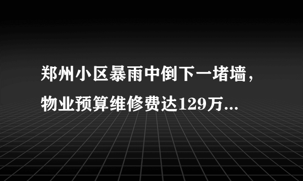郑州小区暴雨中倒下一堵墙，物业预算维修费达129万，业主们的反响如何？