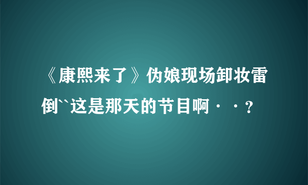 《康熙来了》伪娘现场卸妆雷倒``这是那天的节目啊··？
