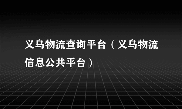 义乌物流查询平台（义乌物流信息公共平台）