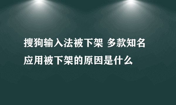 搜狗输入法被下架 多款知名应用被下架的原因是什么