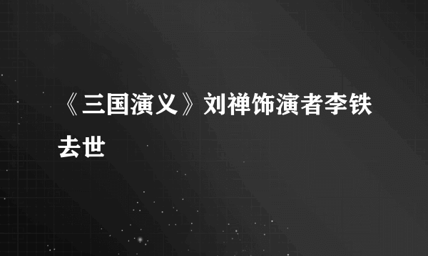 《三国演义》刘禅饰演者李铁去世