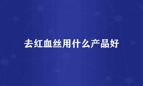 去红血丝用什么产品好