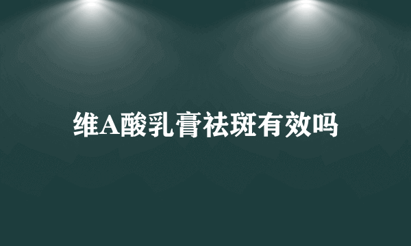 维A酸乳膏祛斑有效吗
