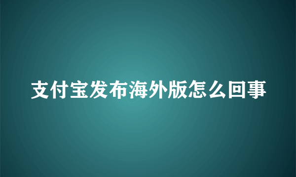支付宝发布海外版怎么回事