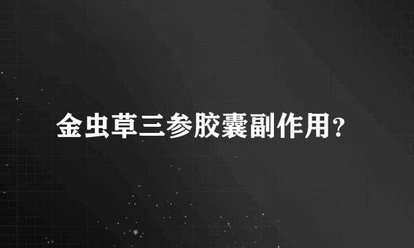 金虫草三参胶囊副作用？
