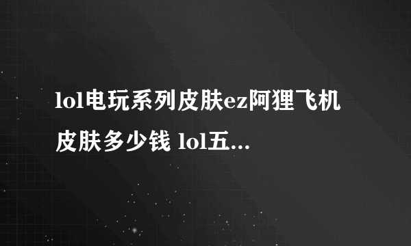 lol电玩系列皮肤ez阿狸飞机皮肤多少钱 lol五周年庆典皮肤