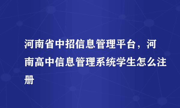 河南省中招信息管理平台，河南高中信息管理系统学生怎么注册