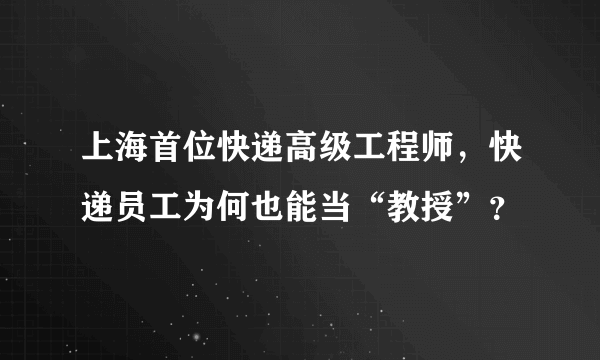 上海首位快递高级工程师，快递员工为何也能当“教授”？