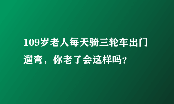 109岁老人每天骑三轮车出门遛弯，你老了会这样吗？