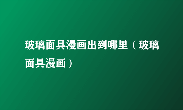 玻璃面具漫画出到哪里（玻璃面具漫画）