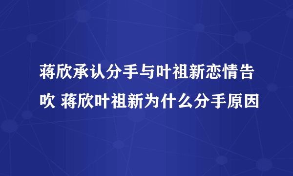 蒋欣承认分手与叶祖新恋情告吹 蒋欣叶祖新为什么分手原因