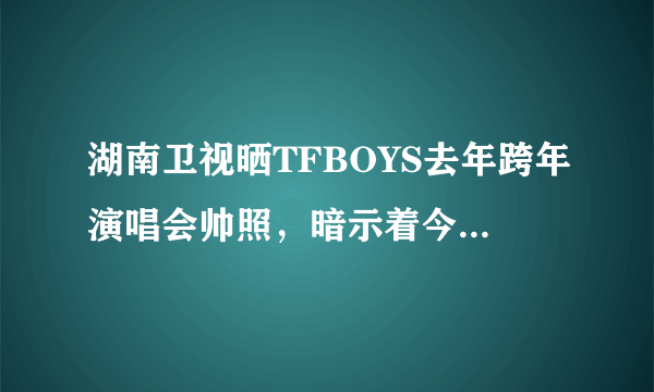 湖南卫视晒TFBOYS去年跨年演唱会帅照，暗示着今年还一起跨年吗？
