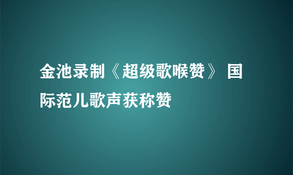 金池录制《超级歌喉赞》 国际范儿歌声获称赞