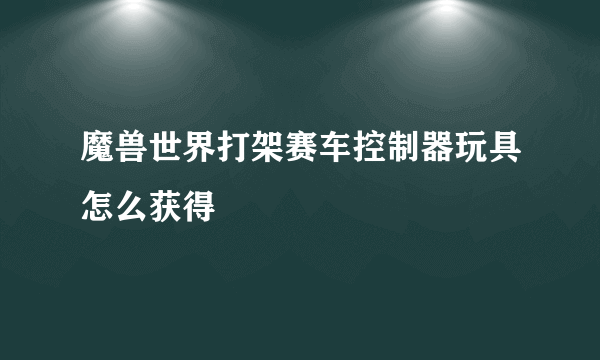 魔兽世界打架赛车控制器玩具怎么获得