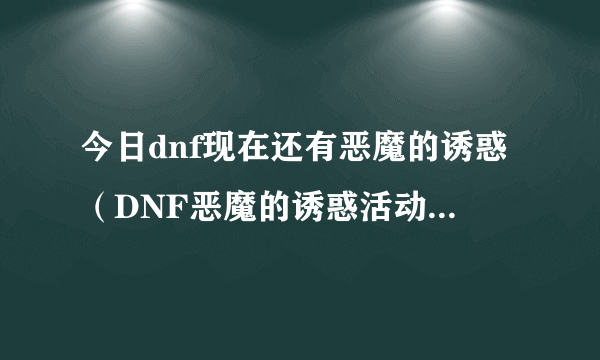 今日dnf现在还有恶魔的诱惑（DNF恶魔的诱惑活动是个神马意思我刷了怎么没给钱）