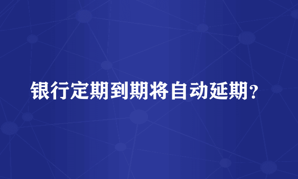 银行定期到期将自动延期？