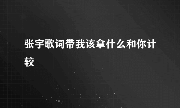 张宇歌词带我该拿什么和你计较