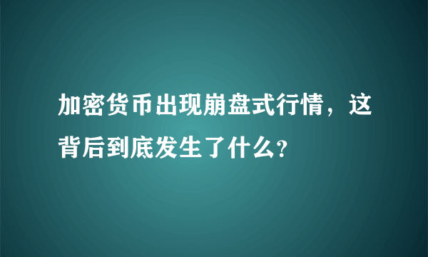 加密货币出现崩盘式行情，这背后到底发生了什么？